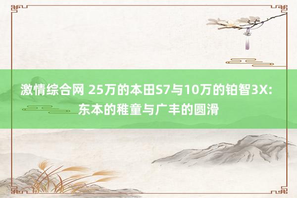 激情综合网 25万的本田S7与10万的铂智3X: 东本的稚童与广丰的圆滑