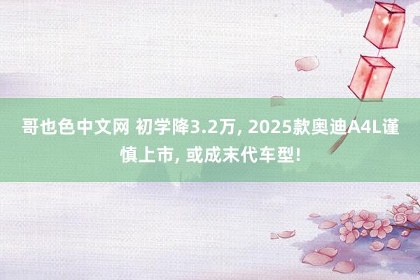 哥也色中文网 初学降3.2万, 2025款奥迪A4L谨慎上市, 或成末代车型!