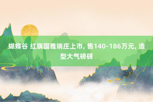 蝴蝶谷 红旗国雅端庄上市, 售140-186万元, 造型大气磅礴