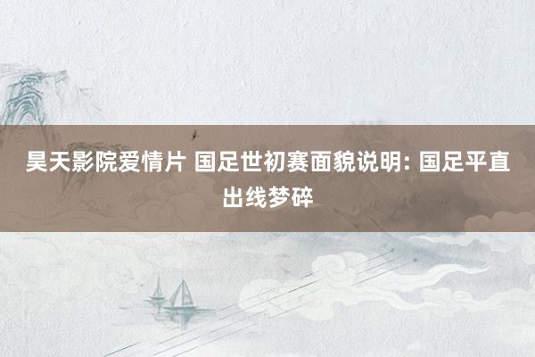 昊天影院爱情片 国足世初赛面貌说明: 国足平直出线梦碎