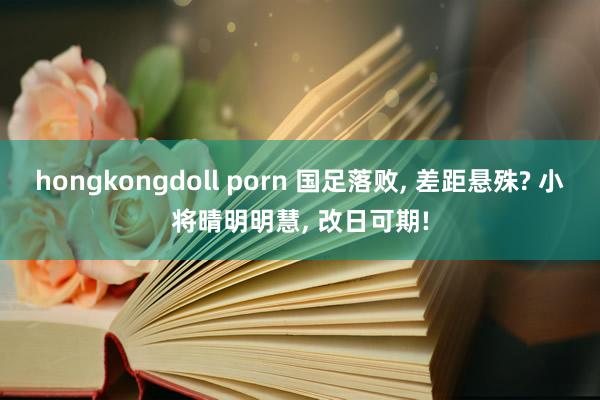 hongkongdoll porn 国足落败, 差距悬殊? 小将晴明明慧, 改日可期!