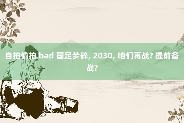 自拍偷拍 bad 国足梦碎, 2030, 咱们再战? 提前备战?