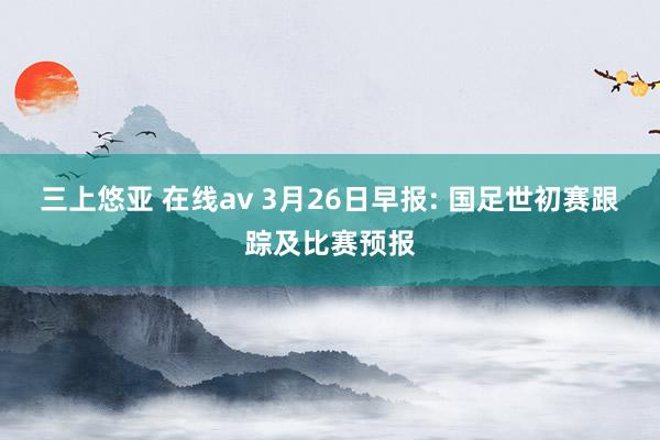 三上悠亚 在线av 3月26日早报: 国足世初赛跟踪及比赛预报
