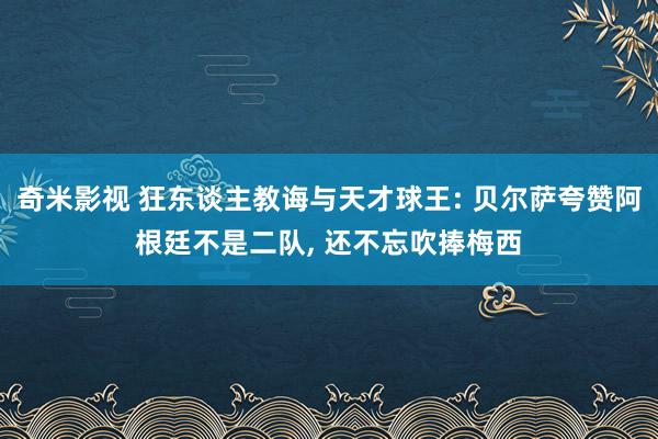 奇米影视 狂东谈主教诲与天才球王: 贝尔萨夸赞阿根廷不是二队, 还不忘吹捧梅西