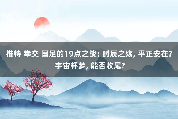 推特 拳交 国足的19点之战: 时辰之殇, 平正安在? 宇宙杯梦, 能否收尾?