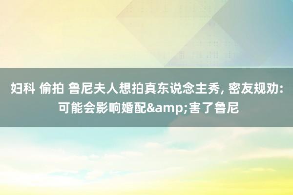 妇科 偷拍 鲁尼夫人想拍真东说念主秀, 密友规劝: 可能会影响婚配&害了鲁尼