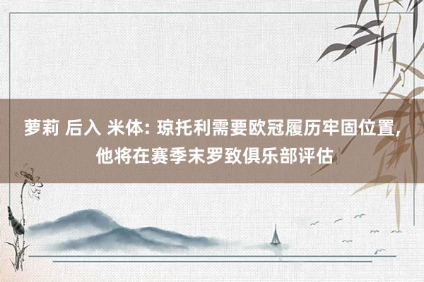 萝莉 后入 米体: 琼托利需要欧冠履历牢固位置, 他将在赛季末罗致俱乐部评估