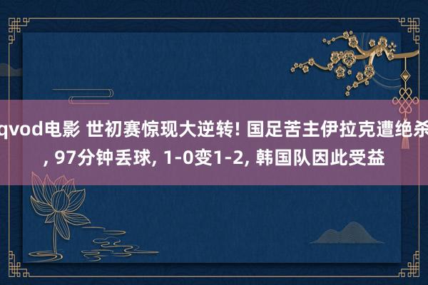 qvod电影 世初赛惊现大逆转! 国足苦主伊拉克遭绝杀, 97分钟丢球, 1-0变1-2, 韩国队因此受益
