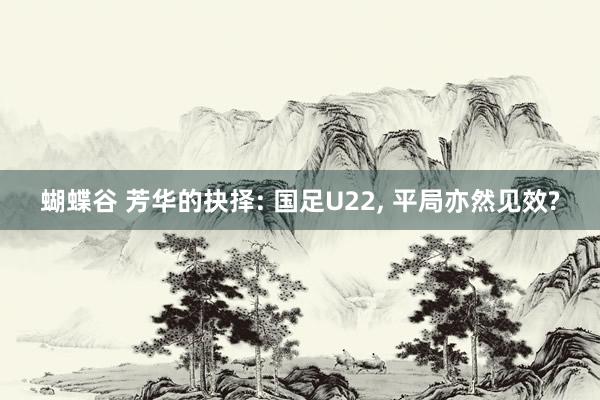 蝴蝶谷 芳华的抉择: 国足U22, 平局亦然见效?