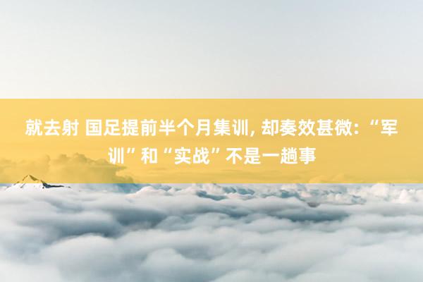 就去射 国足提前半个月集训, 却奏效甚微: “军训”和“实战”不是一趟事