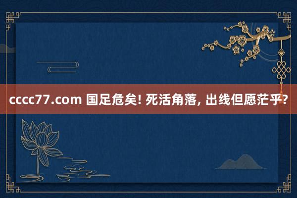 cccc77.com 国足危矣! 死活角落, 出线但愿茫乎?