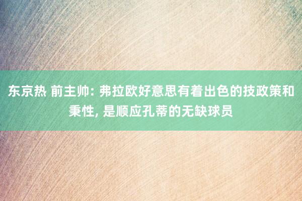 东京热 前主帅: 弗拉欧好意思有着出色的技政策和秉性, 是顺应孔蒂的无缺球员