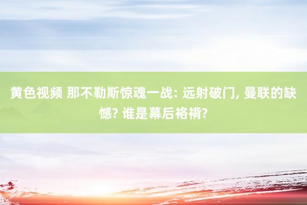 黄色视频 那不勒斯惊魂一战: 远射破门, 曼联的缺憾? 谁是幕后袼褙?