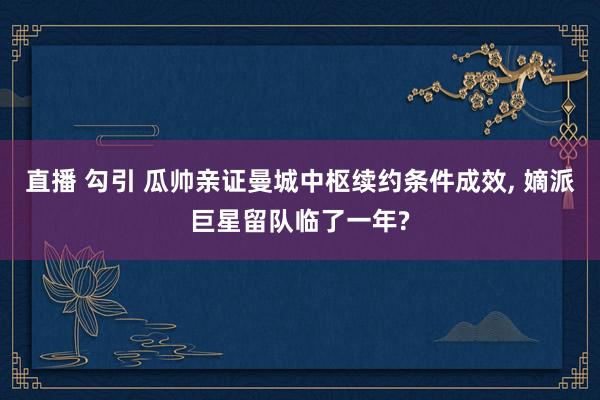直播 勾引 瓜帅亲证曼城中枢续约条件成效, 嫡派巨星留队临了一年?