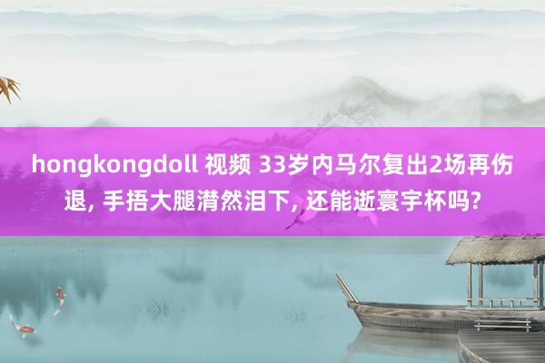 hongkongdoll 视频 33岁内马尔复出2场再伤退, 手捂大腿潸然泪下, 还能逝寰宇杯吗?