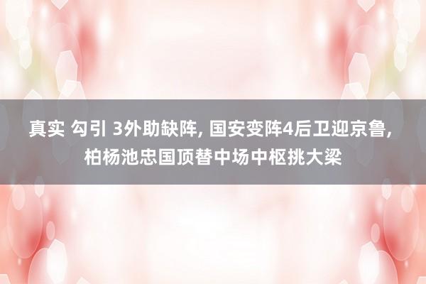 真实 勾引 3外助缺阵, 国安变阵4后卫迎京鲁, 柏杨池忠国顶替中场中枢挑大梁