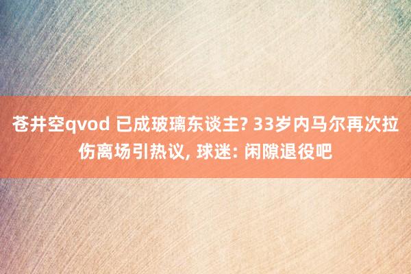 苍井空qvod 已成玻璃东谈主? 33岁内马尔再次拉伤离场引热议, 球迷: 闲隙退役吧