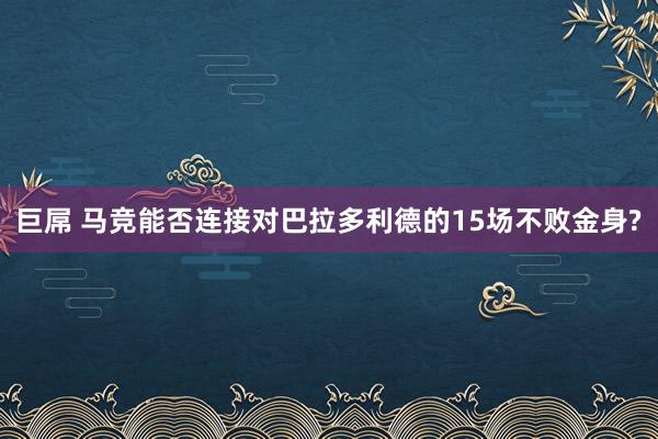 巨屌 马竞能否连接对巴拉多利德的15场不败金身?