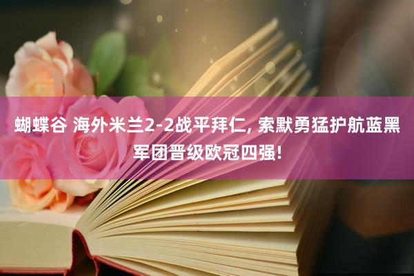 蝴蝶谷 海外米兰2-2战平拜仁, 索默勇猛护航蓝黑军团晋级欧冠四强!