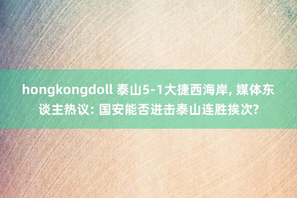 hongkongdoll 泰山5-1大捷西海岸, 媒体东谈主热议: 国安能否进击泰山连胜挨次?