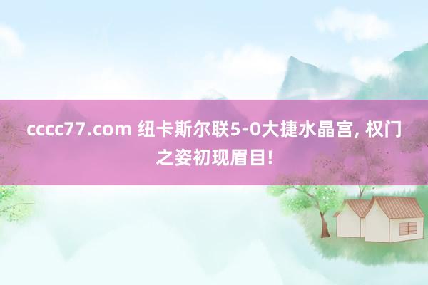 cccc77.com 纽卡斯尔联5-0大捷水晶宫, 权门之姿初现眉目!