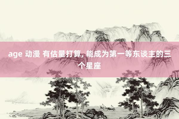 age 动漫 有估量打算, 能成为第一等东谈主的三个星座