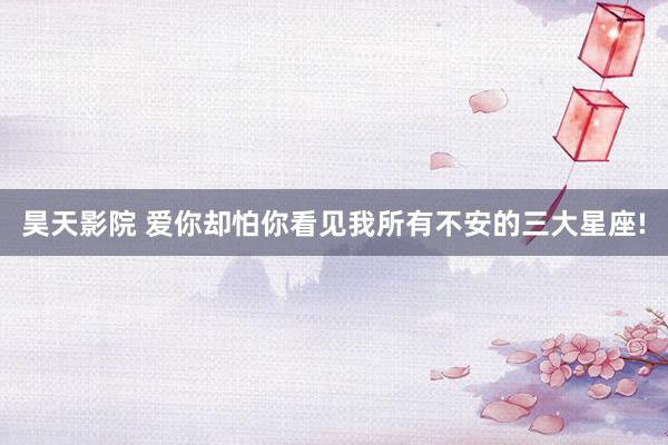 昊天影院 爱你却怕你看见我所有不安的三大星座!