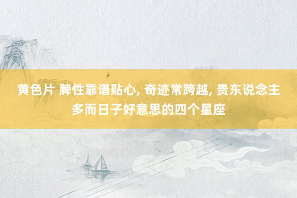 黄色片 脾性靠谱贴心, 奇迹常跨越, 贵东说念主多而日子好意思的四个星座