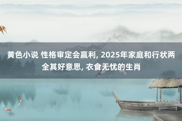 黄色小说 性格审定会赢利, 2025年家庭和行状两全其好意思, 衣食无忧的生肖