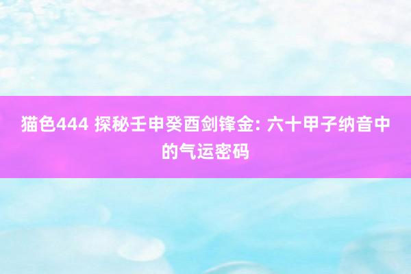 猫色444 探秘壬申癸酉剑锋金: 六十甲子纳音中的气运密码