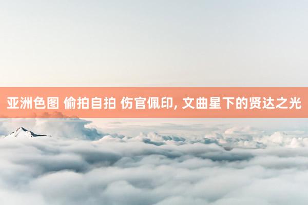 亚洲色图 偷拍自拍 伤官佩印, 文曲星下的贤达之光