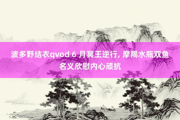 波多野结衣qvod 6 月冥王逆行, 摩羯水瓶双鱼名义欣慰内心顽抗