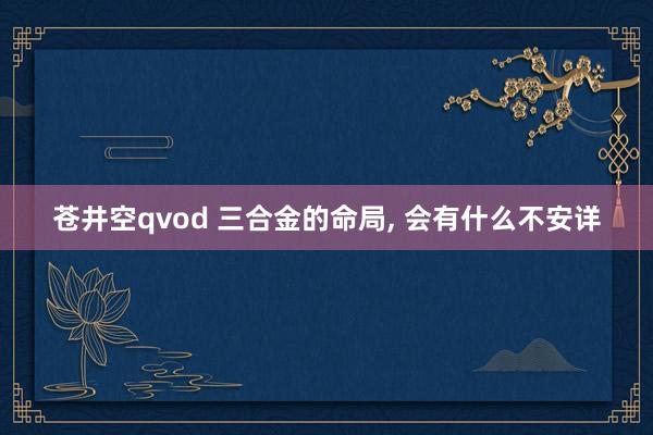 苍井空qvod 三合金的命局, 会有什么不安详