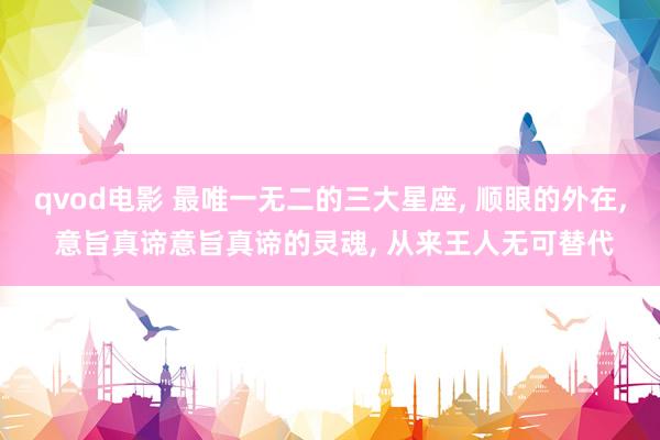 qvod电影 最唯一无二的三大星座, 顺眼的外在, 意旨真谛意旨真谛的灵魂, 从来王人无可替代