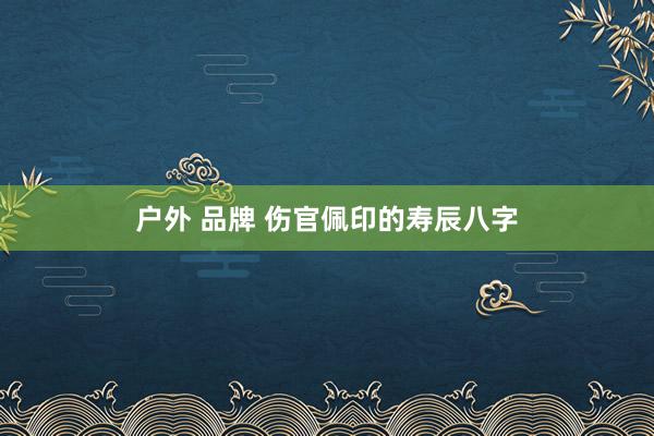 户外 品牌 伤官佩印的寿辰八字