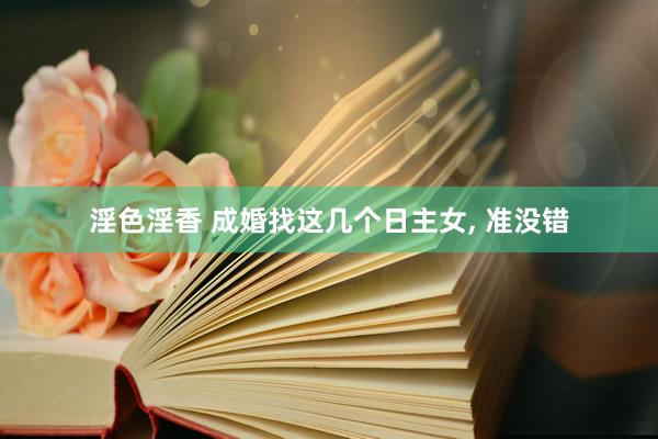 淫色淫香 成婚找这几个日主女, 准没错
