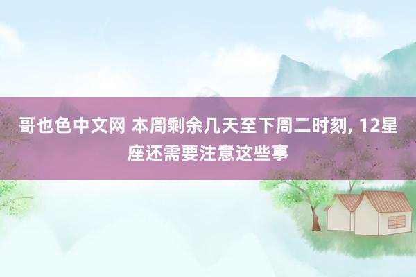 哥也色中文网 本周剩余几天至下周二时刻, 12星座还需要注意这些事