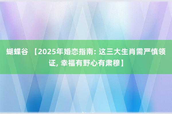 蝴蝶谷 【2025年婚恋指南: 这三大生肖需严慎领证, 幸福有野心有肃穆】