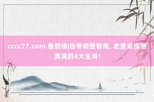 cccc77.com 善韵缘|自带调整智商, 老是幸福感满满的4大生肖!