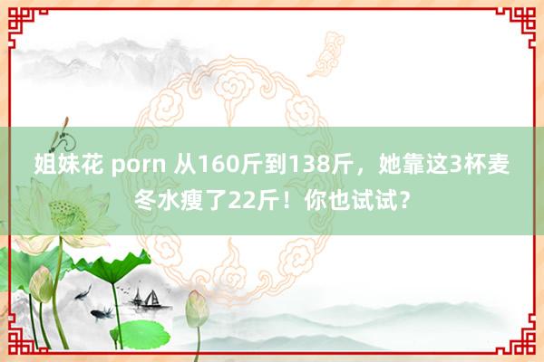 姐妹花 porn 从160斤到138斤，她靠这3杯麦冬水瘦了22斤！你也试试？