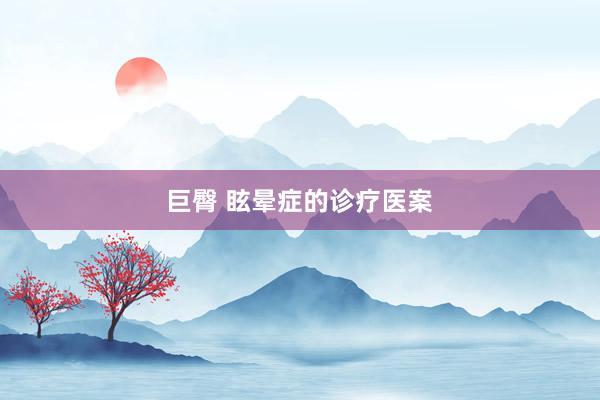 巨臀 眩晕症的诊疗医案