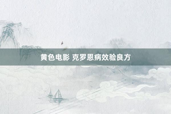 黄色电影 克罗恩病效验良方