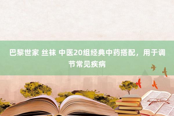 巴黎世家 丝袜 中医20组经典中药搭配，用于调节常见疾病