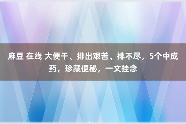 麻豆 在线 大便干、排出艰苦、排不尽，5个中成药，珍藏便秘，一文挂念