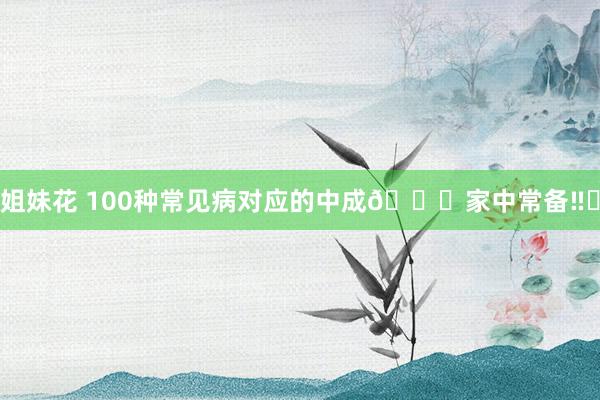 姐妹花 100种常见病对应的中成💊家中常备‼️
