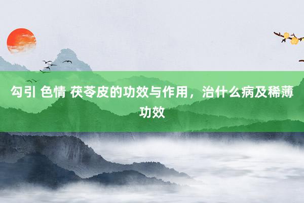 勾引 色情 茯苓皮的功效与作用，治什么病及稀薄功效