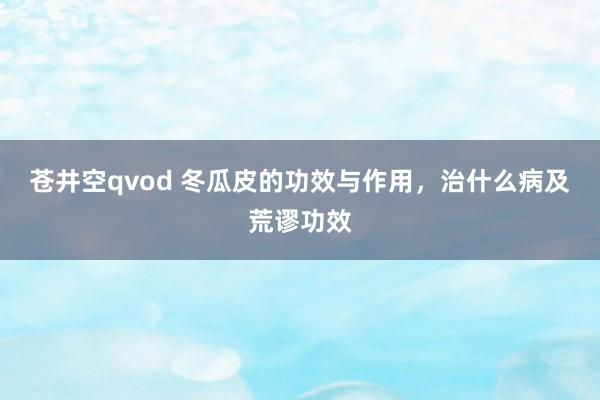 苍井空qvod 冬瓜皮的功效与作用，治什么病及荒谬功效