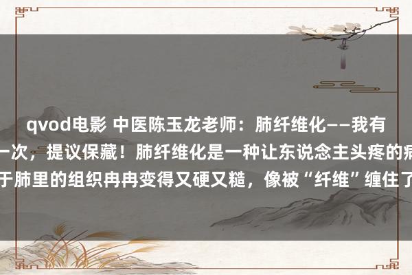 qvod电影 中医陈玉龙老师：肺纤维化——我有一方，令嫒难求，只发这一次，提议保藏！肺纤维化是一种让东说念主头疼的病，随性来说，等于肺里的组织冉冉变得又硬又糙，像被“纤维”缠住了相似，导致肺功能越来越差。患者会嗅觉...