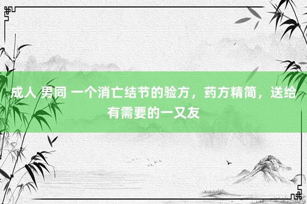成人 男同 一个消亡结节的验方，药方精简，送给有需要的一又友