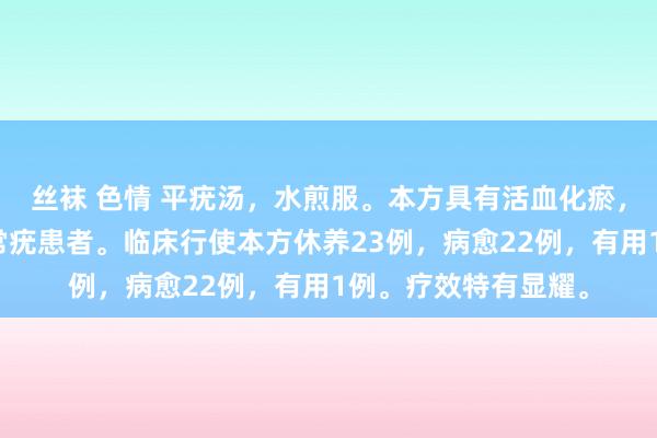 丝袜 色情 平疣汤，水煎服。本方具有活血化瘀，消疣之功。主治寻常疣患者。临床行使本方休养23例，病愈22例，有用1例。疗效特有显耀。
